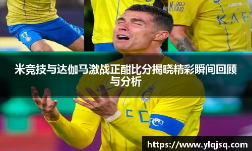 米竞技与达伽马激战正酣比分揭晓精彩瞬间回顾与分析