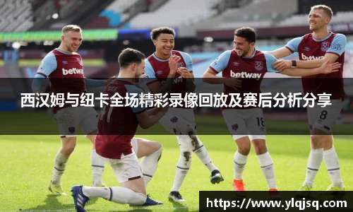 西汉姆与纽卡全场精彩录像回放及赛后分析分享