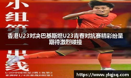 香港U23对决巴基斯坦U23青春对抗赛精彩纷呈期待激烈碰撞